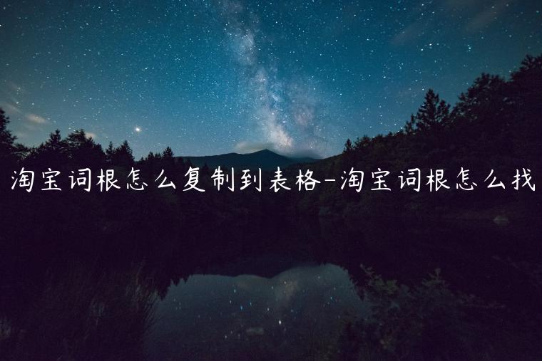 淘寶詞根怎么復制到表格-淘寶詞根怎么找